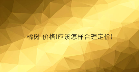“橘树 价格(应该怎样合理定价)